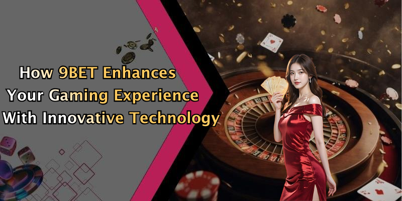 How 9BET Enhances Your Gaming Experience With Innovative Technology