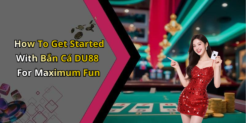 How To Get Started With Bắn C&aacute; DU88 For Maximum Fun