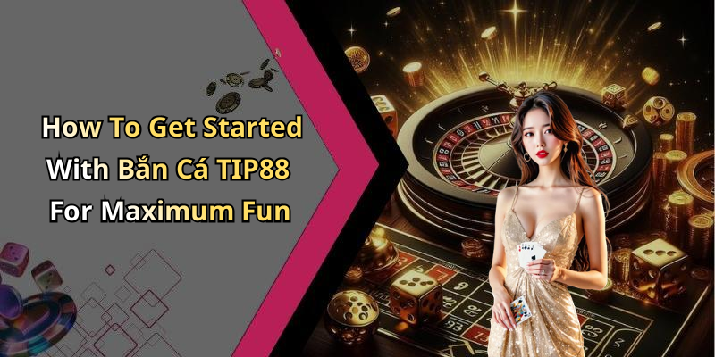 How To Get Started With Bắn C&aacute; TIP88 For Maximum Fun